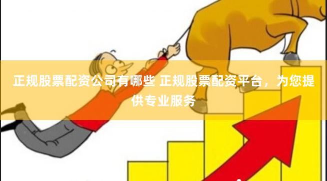 正规股票配资公司有哪些 正规股票配资平台，为您提供专业服务