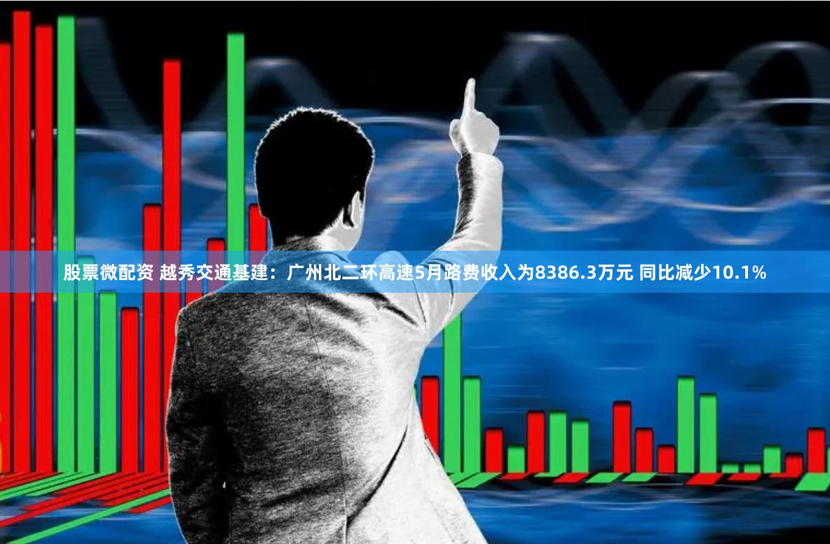 股票微配资 越秀交通基建：广州北二环高速5月路费收入为8386.3万元 同比减少10.1%