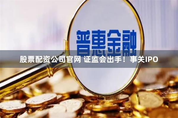 股票配资公司官网 证监会出手！事关IPO