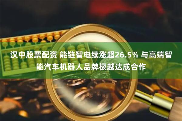 汉中股票配资 能链智电续涨超26.5% 与高端智能汽车机器人品牌极越达成合作