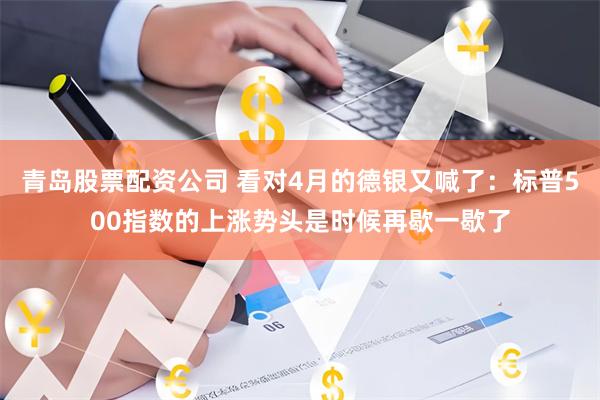 青岛股票配资公司 看对4月的德银又喊了：标普500指数的上涨势头是时候再歇一歇了