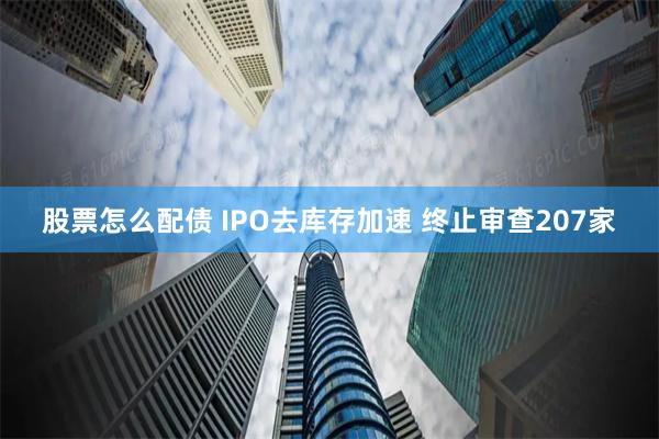 股票怎么配债 IPO去库存加速 终止审查207家