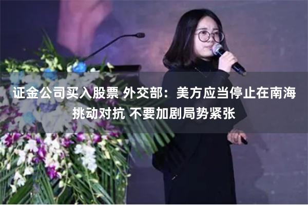 证金公司买入股票 外交部：美方应当停止在南海挑动对抗 不要加剧局势紧张