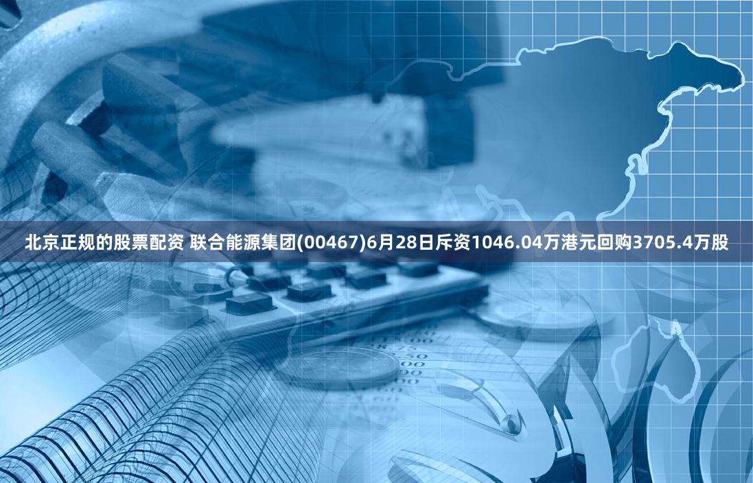 北京正规的股票配资 联合能源集团(00467)6月28日斥资1046.04万港元回购3705.4万股