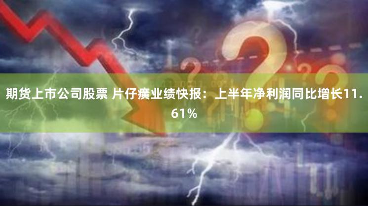 期货上市公司股票 片仔癀业绩快报：上半年净利润同比增长11.61%