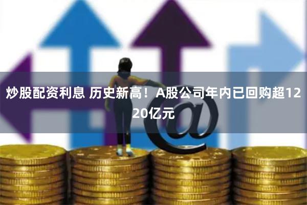 炒股配资利息 历史新高！A股公司年内已回购超1220亿元